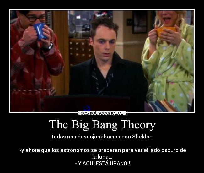 The Big Bang Theory - todos nos descojonábamos con Sheldon

 -y ahora que los astrónomos se preparen para ver el lado oscuro de la luna...
- Y AQUI ESTÁ URANO!!