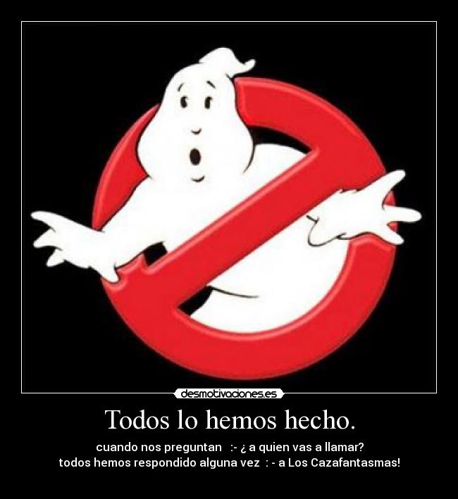 Todos lo hemos hecho. - cuando nos preguntan   :- ¿ a quien vas a llamar?
todos hemos respondido alguna vez  : - a Los Cazafantasmas!
