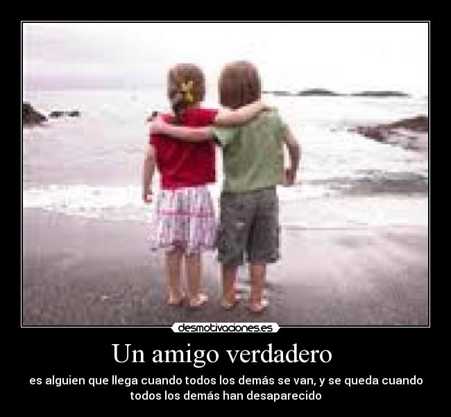 Un amigo verdadero - es alguien que llega cuando todos los demás se van, y se queda cuando
todos los demás han desaparecido