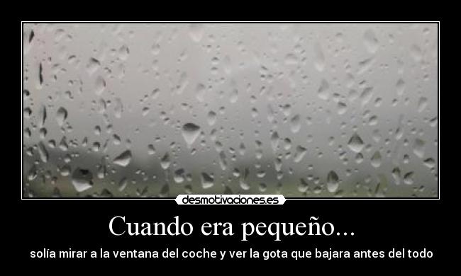 Cuando era pequeño... - solía mirar a la ventana del coche y ver la gota que bajara antes del todo