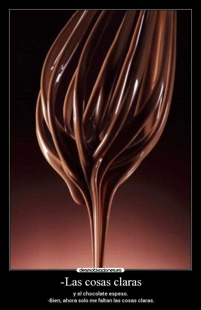 -Las cosas claras - y el chocolate espeso.
-Bien, ahora solo me faltan las cosas claras.