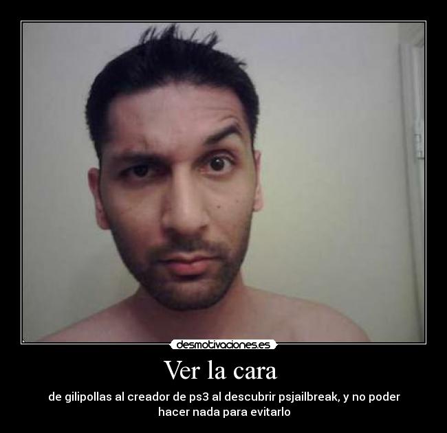 Ver la cara  - de gilipollas al creador de ps3 al descubrir psjailbreak, y no poder
hacer nada para evitarlo