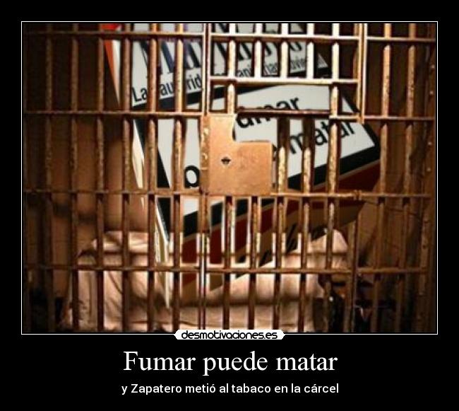 Fumar puede matar - y Zapatero metió al tabaco en la cárcel