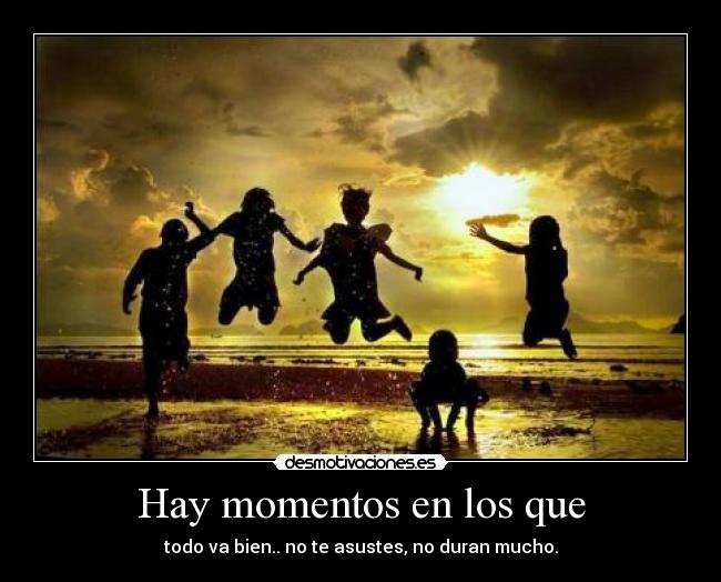 Hay momentos en los que - todo va bien.. no te asustes, no duran mucho.