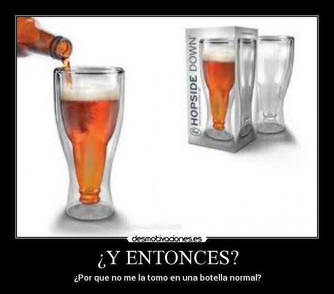 ¿Y ENTONCES? - ¿Por que no me la tomo en una botella normal?