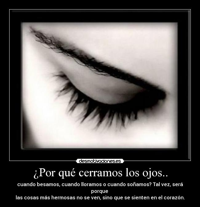 ¿Por qué cerramos los ojos.. - cuando besamos, cuando lloramos o cuando soñamos? Tal vez, será porque 
las cosas más hermosas no se ven, sino que se sienten en el corazón.