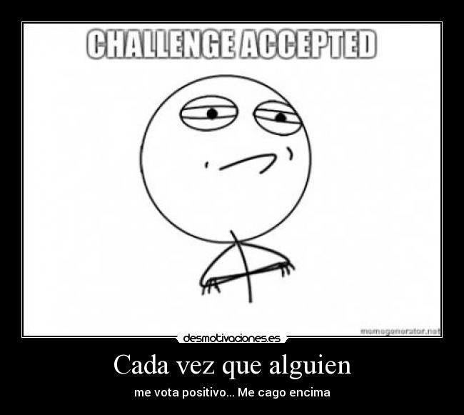 Cada vez que alguien - me vota positivo... Me cago encima