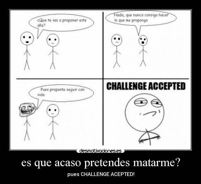es que acaso pretendes matarme? - pues CHALLENGE ACEPTED!