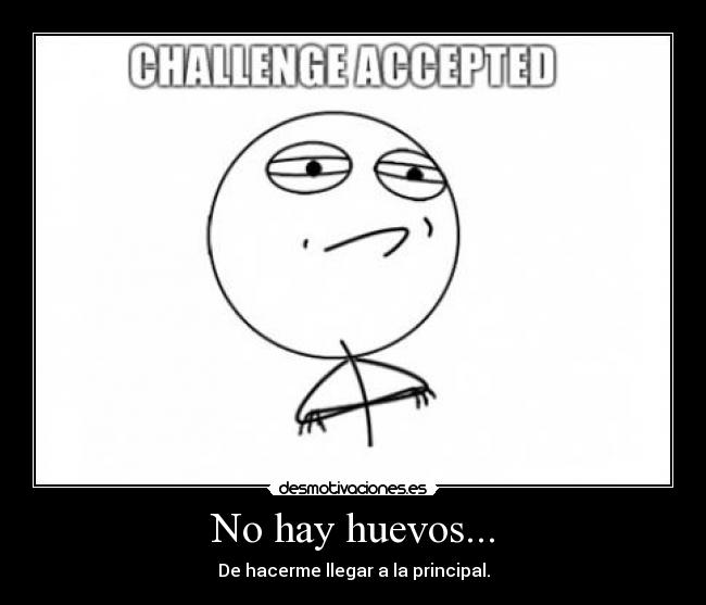 No hay huevos... - De hacerme llegar a la principal.