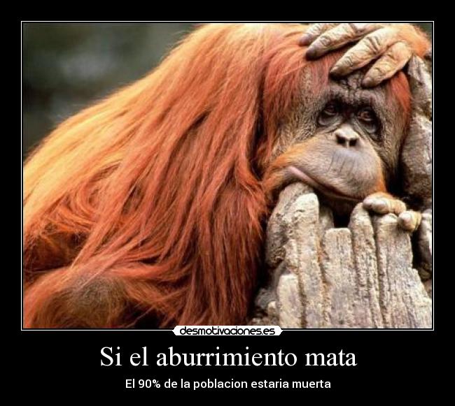 Si el aburrimiento mata - El 90% de la poblacion estaria muerta