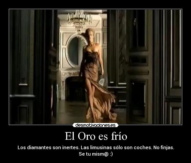 El Oro es frío - Los diamantes son inertes. Las limusinas sólo son coches. No finjas. Se tu mism@ :)