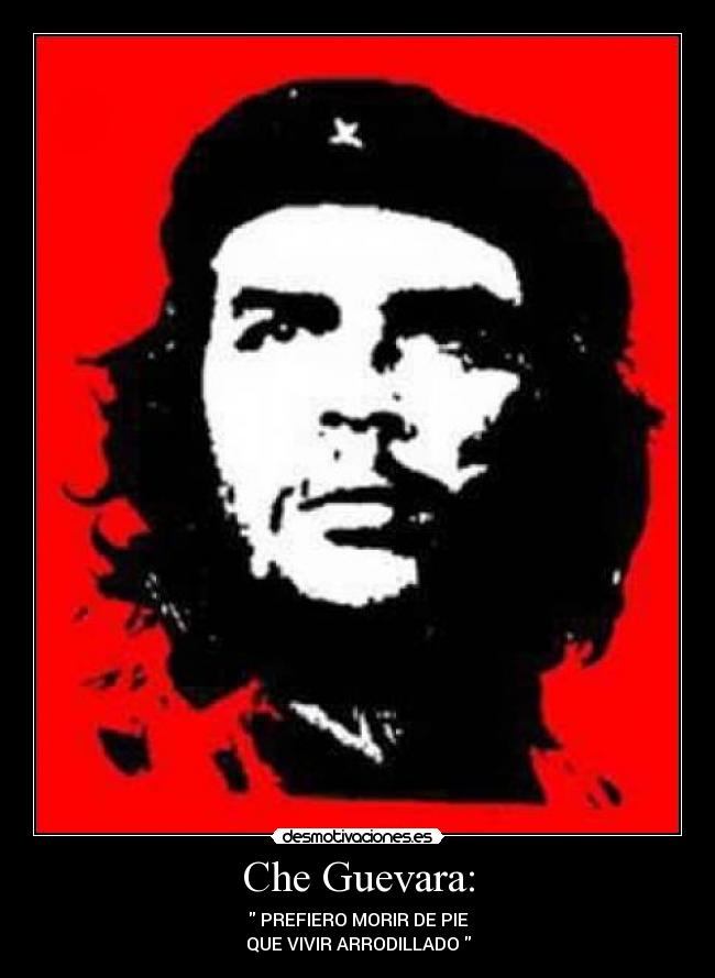 Che Guevara: -  PREFIERO MORIR DE PIE
QUE VIVIR ARRODILLADO 