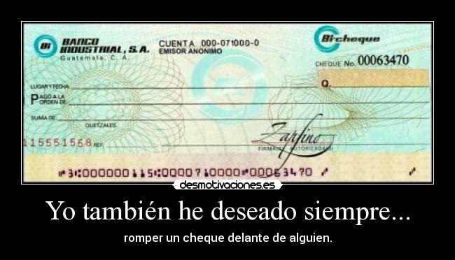 Yo también he deseado siempre... - romper un cheque delante de alguien.