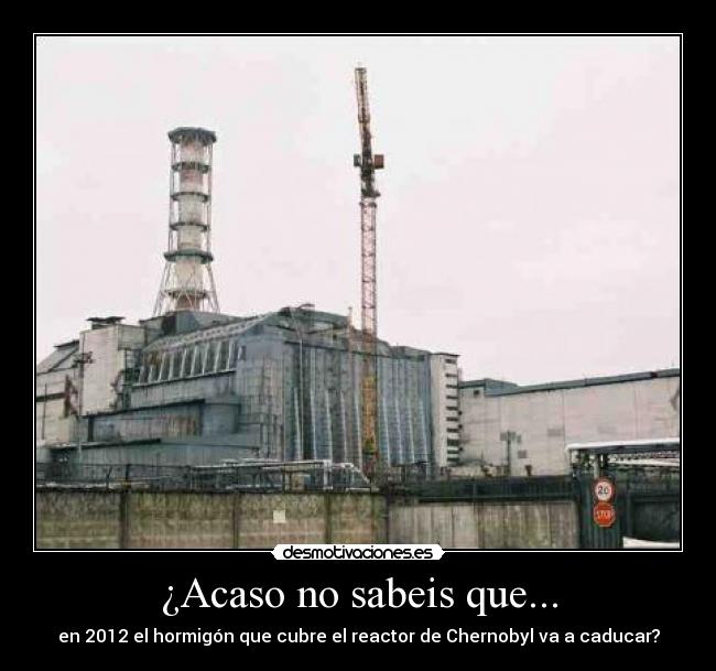 ¿Acaso no sabeis que... - en 2012 el hormigón que cubre el reactor de Chernobyl va a caducar?