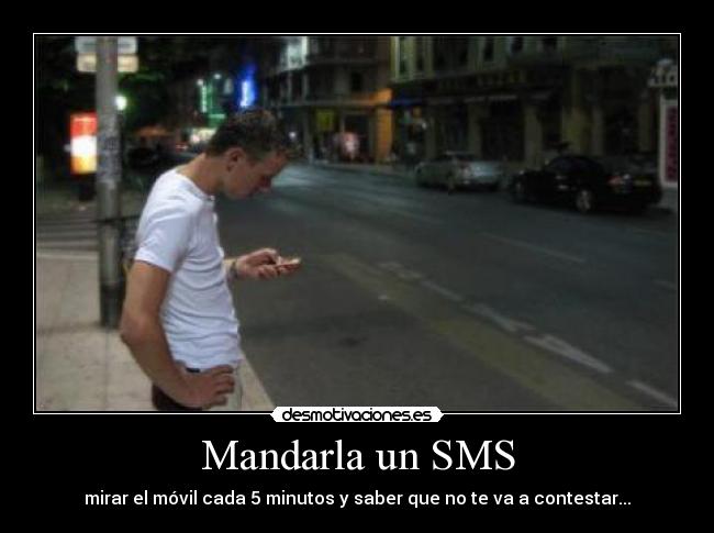 Mandarla un SMS - mirar el móvil cada 5 minutos y saber que no te va a contestar...