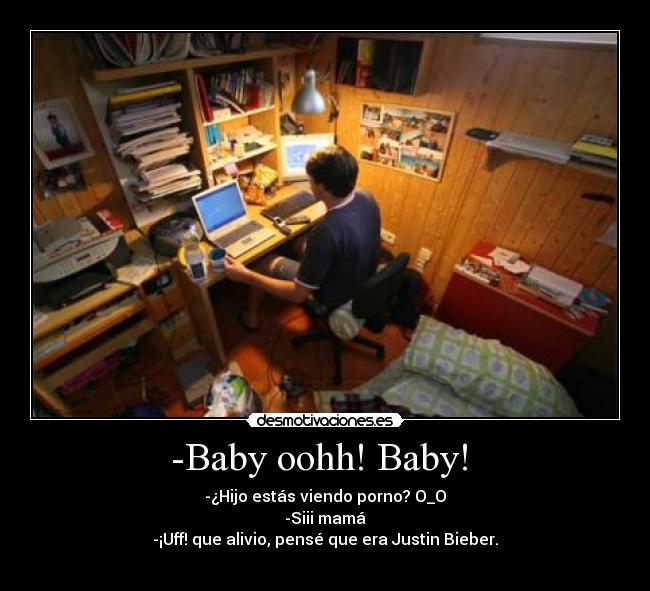 -Baby oohh! Baby! - -¿Hijo estás viendo porno? O_O
-Siii mamá
-¡Uff! que alivio, pensé que era Justin Bieber.