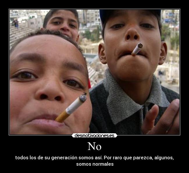 No - todos los de su generación somos así. Por raro que parezca, algunos,
somos normales