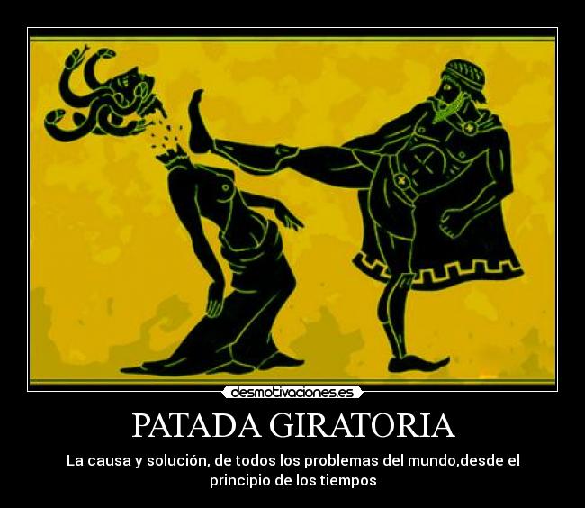 PATADA GIRATORIA - La causa y solución, de todos los problemas del mundo,desde el
principio de los tiempos