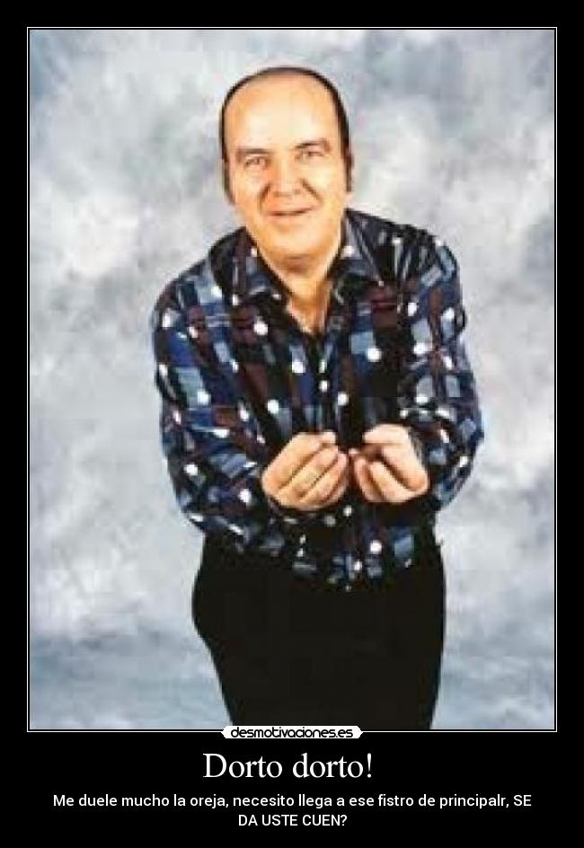 Dorto dorto! - Me duele mucho la oreja, necesito llega a ese fistro de principalr, SE DA USTE CUEN?