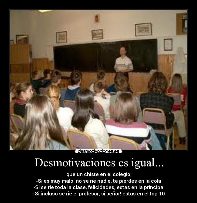 Desmotivaciones es igual... - que un chiste en el colegio:
-Si es muy malo, no se rie nadie, te pierdes en la cola
-Si se rie toda la clase, felicidades, estas en la principal
-Si incluso se rie el profesor, si señor! estas en el top 10