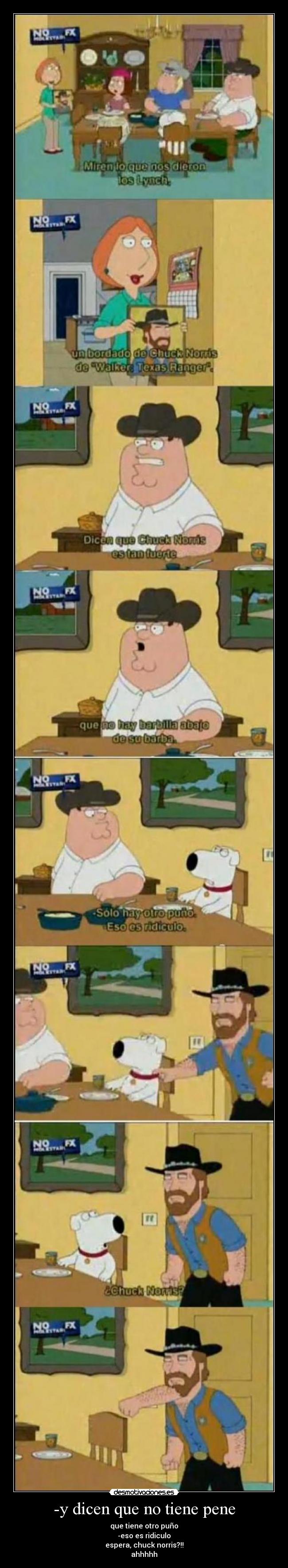 -y dicen que no tiene pene - que tiene otro puño
-eso es ridiculo
espera, chuck norris?!!
ahhhhh