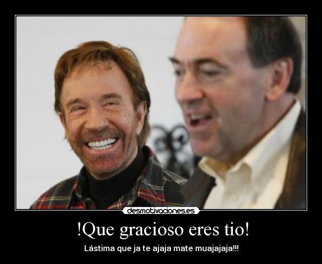 !Que gracioso eres tio! -