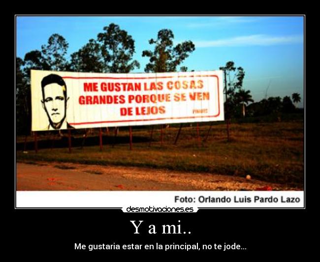 Y a mi.. - Me gustaria estar en la principal, no te jode...