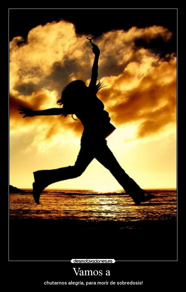 Vamos a  - chutarnos alegría, para morir de sobredosis!