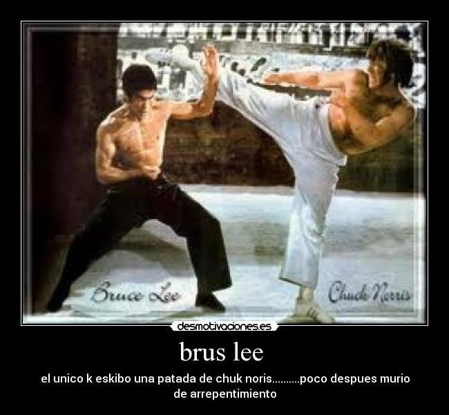 brus lee  - el unico k eskibo una patada de chuk noris..........poco despues murio
de arrepentimiento