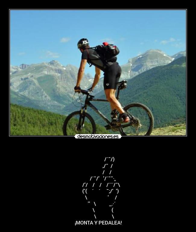                         -                     /´¯/) 
                 ,/¯  / 
                /    / 
         /´¯/   /´¯¯·¸ 
      //    /    /    /¨¨/¯\ 
     ((    ´    ´     ¯;/  ) 
      \                      / 
          \           _.·´ 
         \              ( 
           \             \ 
¡MONTA Y PEDALEA!