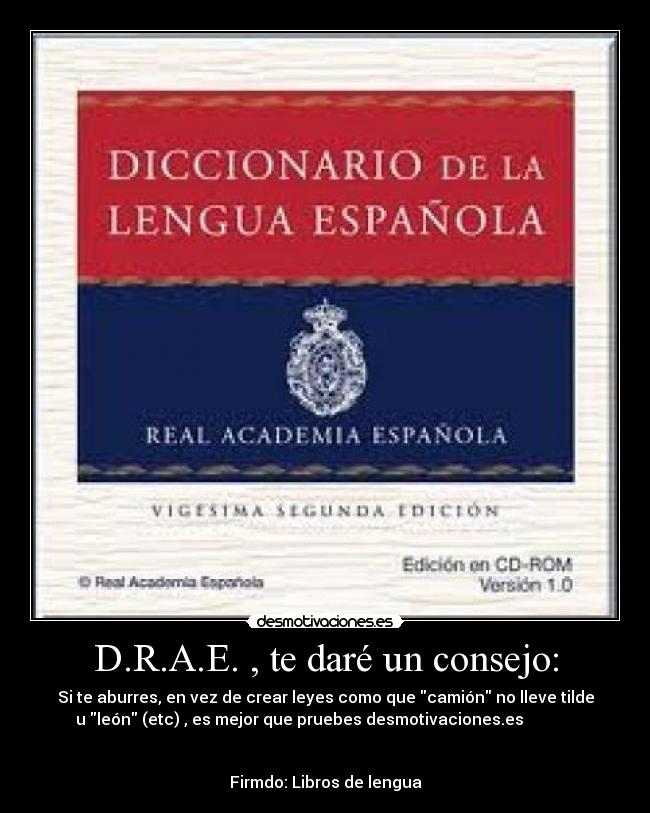 D.R.A.E. , te daré un consejo: - Si te aburres, en vez de crear leyes como que camión no lleve tilde
u león (etc) , es mejor que pruebes desmotivaciones.es
Firmdo: Libros de lengua