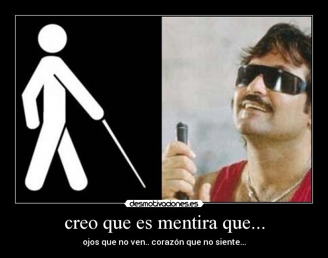 creo que es mentira que... - ojos que no ven.. corazón que no siente...