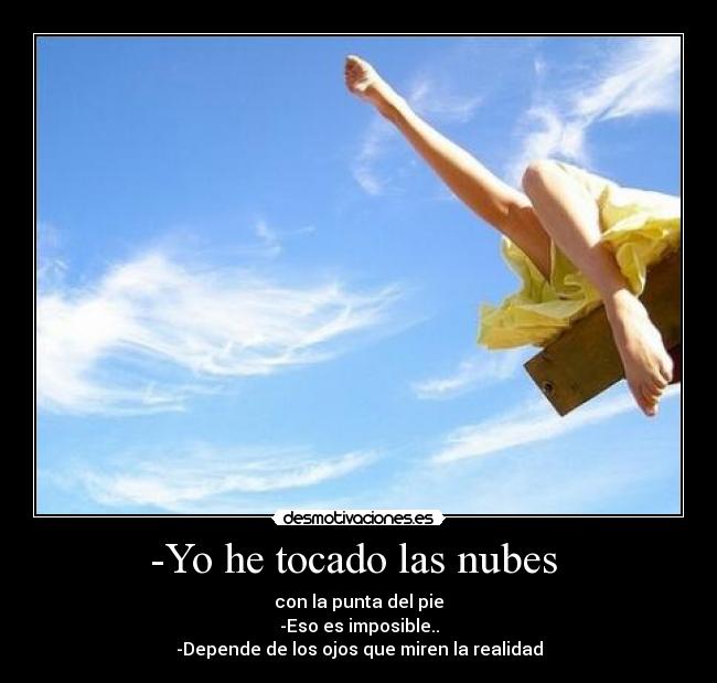 -Yo he tocado las nubes - con la punta del pie
-Eso es imposible..
-Depende de los ojos que miren la realidad
