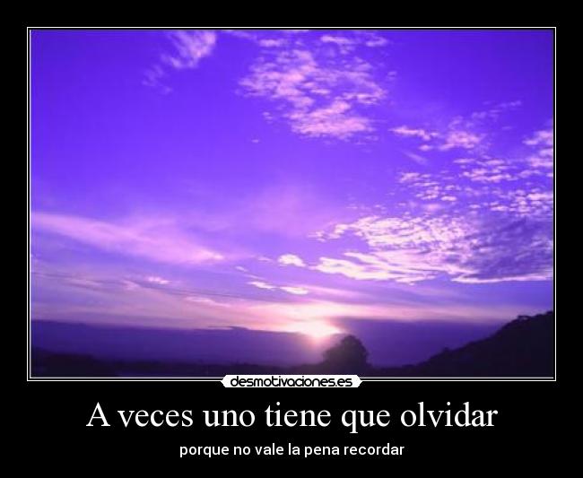 A veces uno tiene que olvidar - porque no vale la pena recordar