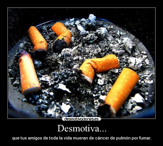Desmotiva... - que tus amigos de toda la vida mueran de cáncer de pulmón por fumar.