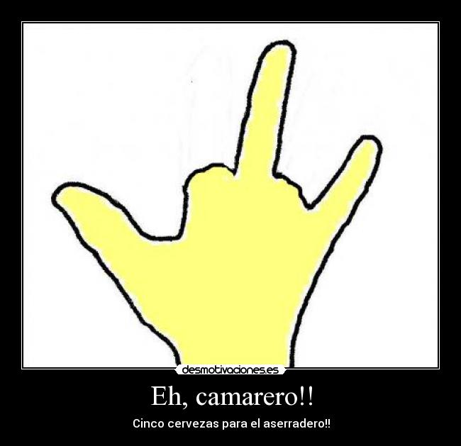 Eh, camarero!! - Cinco cervezas para el aserradero!!