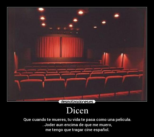 Dicen - Que cuando te mueres, tu vida te pasa como una pelicula.
. Joder aun encima de que me muero,
me tengo que tragar cine español.