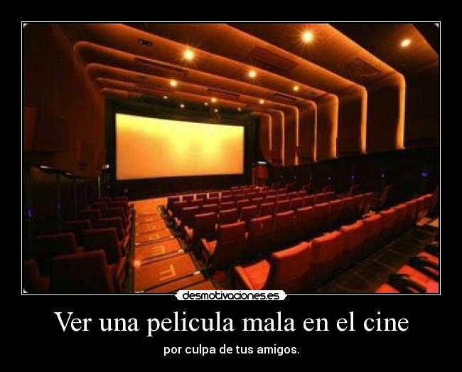 Ver una pelicula mala en el cine - por culpa de tus amigos.