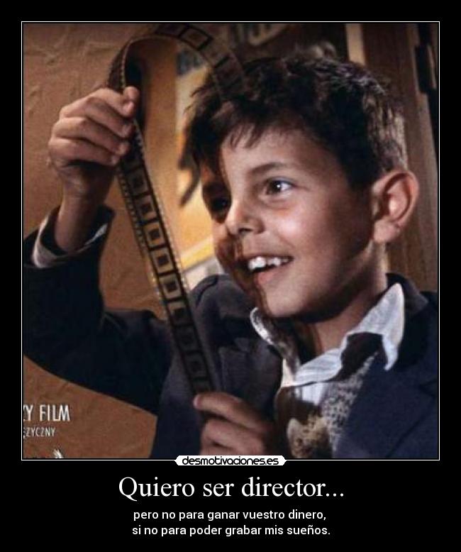 Quiero ser director... - pero no para ganar vuestro dinero, 
si no para poder grabar mis sueños.