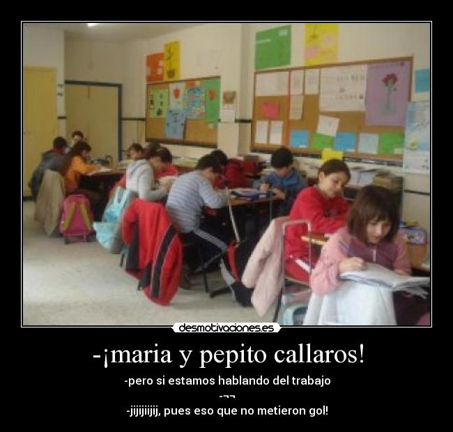 -¡maria y pepito callaros! - -pero si estamos hablando del trabajo
-¬¬
-jijijiijij, pues eso que no metieron gol!