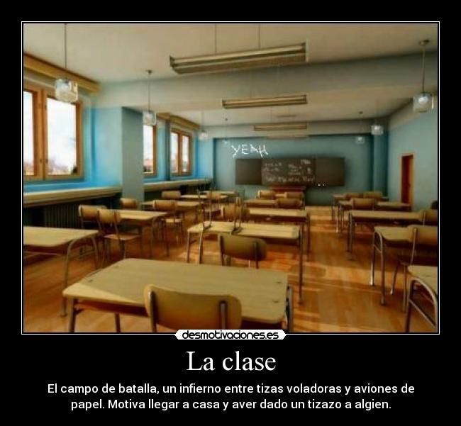 La clase - El campo de batalla, un infierno entre tizas voladoras y aviones de
papel. Motiva llegar a casa y aver dado un tizazo a algien.