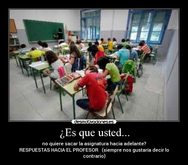 ¿Es que usted... - no quiere sacar la asignatura hacia adelante?
RESPUESTAS HACIA EL PROFESOR (siempre nos gustaría decir lo contrario)
