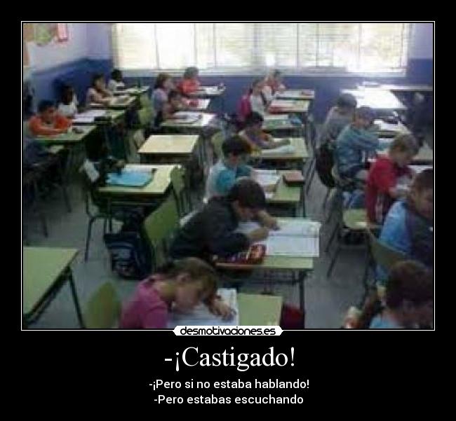 -¡Castigado! - -¡Pero si no estaba hablando!
-Pero estabas escuchando