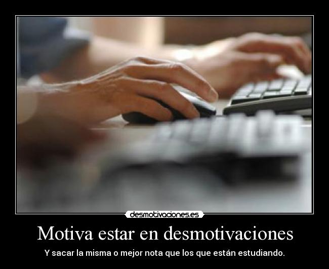 Motiva estar en desmotivaciones - Y sacar la misma o mejor nota que los que están estudiando.