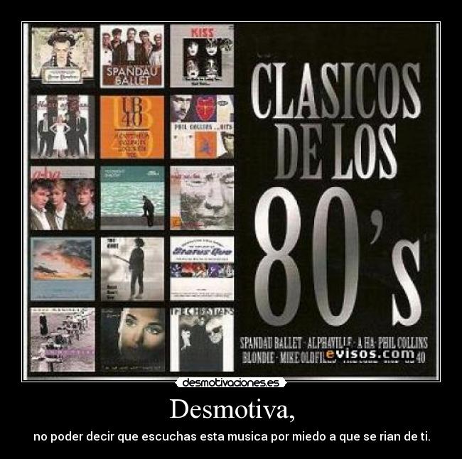 Desmotiva, - no poder decir que escuchas esta musica por miedo a que se rian de ti.