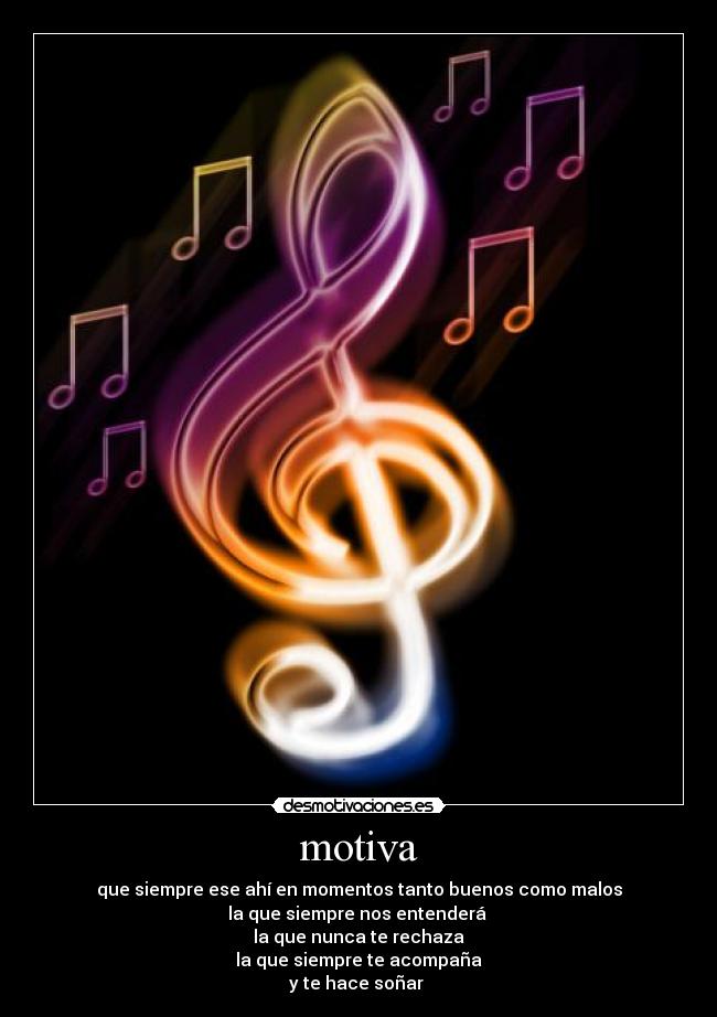 motiva - que siempre ese ahí en momentos tanto buenos como malos
la que siempre nos entenderá
la que nunca te rechaza
la que siempre te acompaña
y te hace soñar
