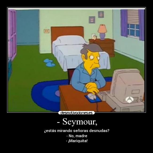 - Seymour, - ¿estás mirando señoras desnudas?
- No, madre
- ¡Mariquita!
