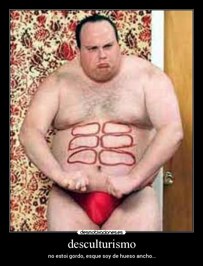 desculturismo - no estoi gordo, esque soy de hueso ancho...