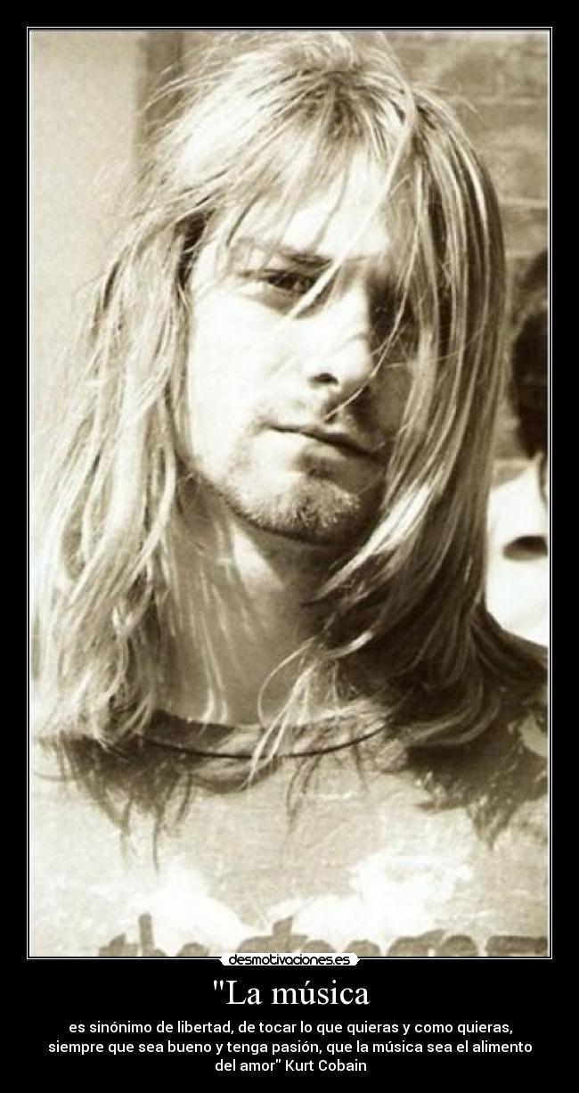 La música - es sinónimo de libertad, de tocar lo que quieras y como quieras,
siempre que sea bueno y tenga pasión, que la música sea el alimento
del amor Kurt Cobain
