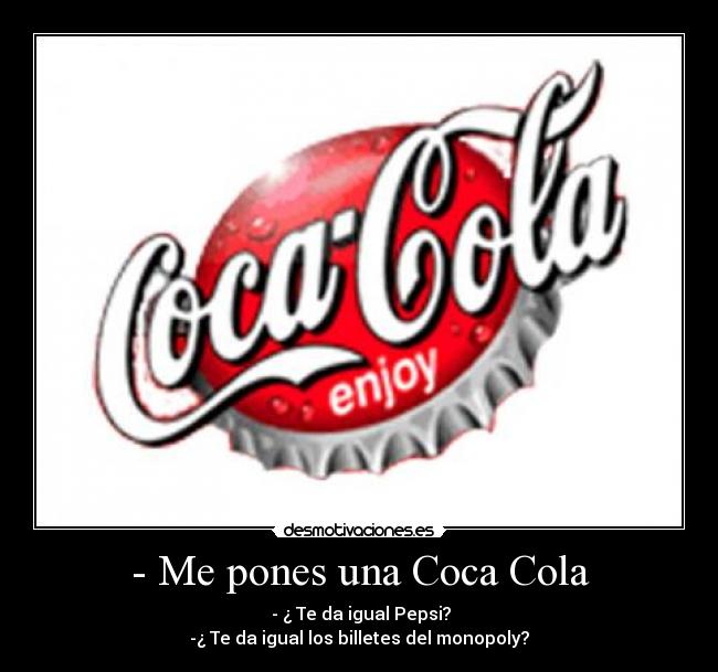 - Me pones una Coca Cola - - ¿ Te da igual Pepsi?
-¿ Te da igual los billetes del monopoly?